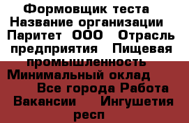 Формовщик теста › Название организации ­ Паритет, ООО › Отрасль предприятия ­ Пищевая промышленность › Минимальный оклад ­ 22 000 - Все города Работа » Вакансии   . Ингушетия респ.